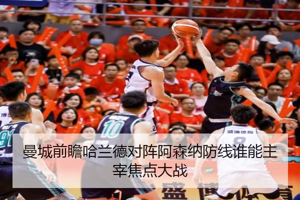 曼城前瞻哈兰德对阵阿森纳防线谁能主宰焦点大战
