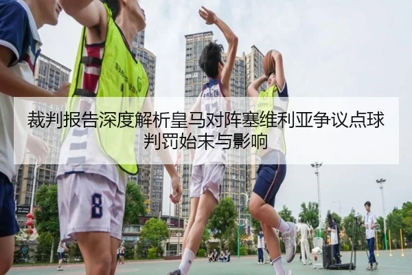 裁判报告深度解析皇马对阵塞维利亚争议点球判罚始末与影响
