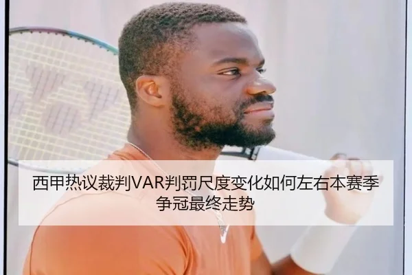 西甲热议裁判VAR判罚尺度变化如何左右本赛季争冠最终走势