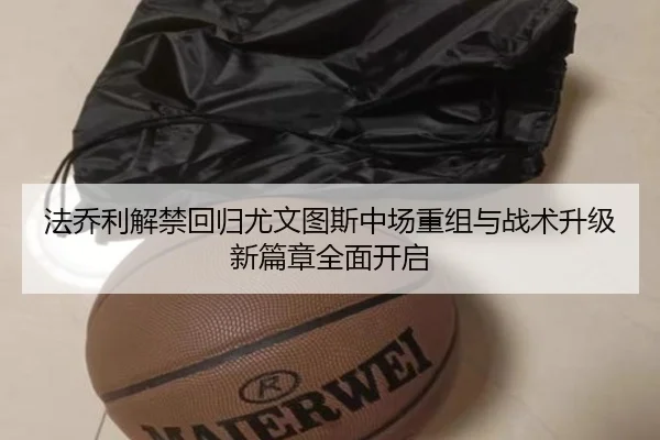 法乔利解禁回归尤文图斯中场重组与战术升级新篇章全面开启