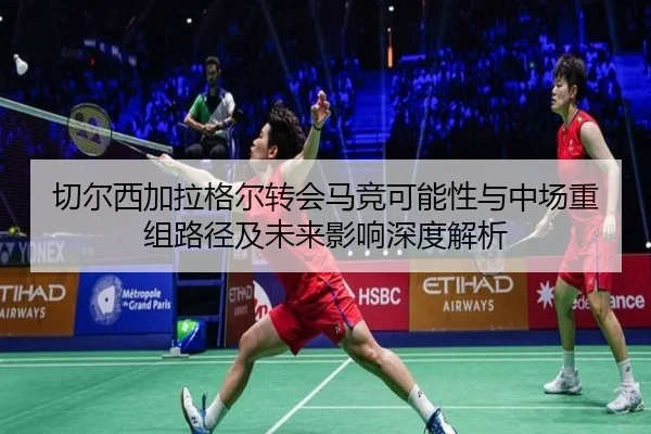 切尔西加拉格尔转会马竞可能性与中场重组路径及未来影响深度解析