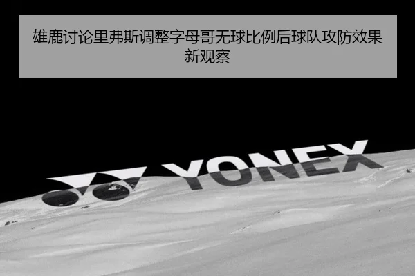 雄鹿讨论里弗斯调整字母哥无球比例后球队攻防效果新观察