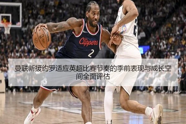 曼联新援约罗适应英超比赛节奏的季前表现与成长空间全面评估