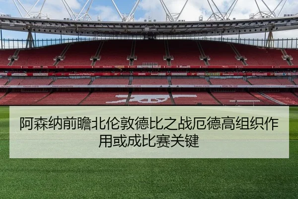 阿森纳前瞻北伦敦德比之战厄德高组织作用或成比赛关键